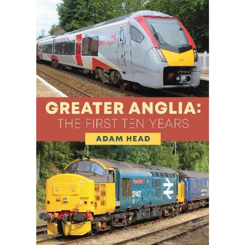 Greater Anglia: The First Ten Years (Paperback) - Adam Head